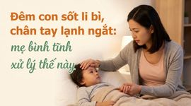 Đêm con sốt li bì, chân tay lạnh ngắt: mẹ bình tĩnh xử lý thế này