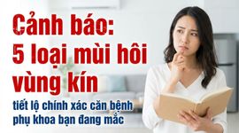 Cảnh báo: 5 loại mùi hôi vùng kín tiết lộ chính xác căn bệnh phụ khoa bạn đang mắc