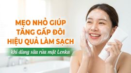 Mẹo nhỏ giúp tăng gấp đôi hiệu quả làm sạch khi dùng sữa rửa mặt Lenka