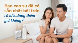 Bao cao su đã có sẵn chất bôi trơn - có nên dùng thêm gel không?