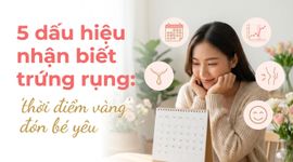 5 dấu hiệu nhận biết trứng rụng: "thời điểm vàng" đón bé yêu