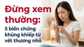 Đừng xem thường: 5 biến chứng khủng khiếp từ vết thương nhỏ