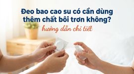 Đeo bao cao su có cần dùng thêm chất bôi trơn không? hướng dẫn chi tiết