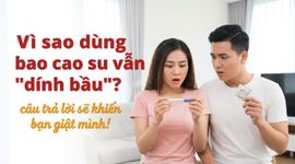Vì sao dùng bao cao su vẫn "dính bầu"? câu trả lời sẽ khiến bạn giật mình!