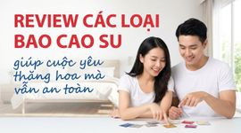 Review các loại bao cao su: giúp cuộc yêu thăng hoa mà vẫn an toàn