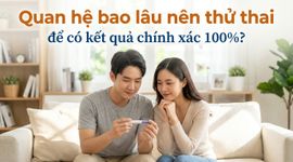 Quan hệ bao lâu nên thử thai để có kết quả chính xác 100%?