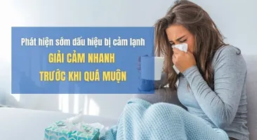 Phát hiện sớm dấu hiệu bị cảm lạnh: Giải cảm nhanh trước khi quá muộn