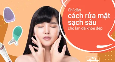 Chỉ dẫn cách rửa mặt sạch sâu cho làn da khỏe đẹp, không nổi mụn
