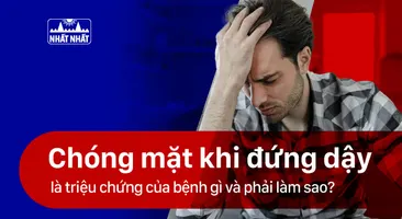 Chóng mặt khi đứng dậy là triệu chứng của bệnh gì và phải làm sao?