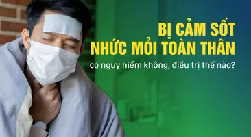 Bị cảm sốt nhức mỏi toàn thân: có nguy hiểm không, điều trị thế nào?