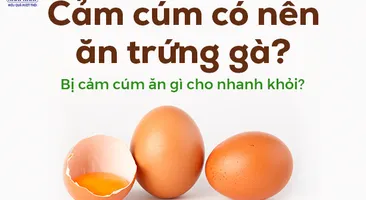 Cảm cúm có nên ăn trứng gà? Bị cảm cúm ăn gì cho nhanh khỏi?