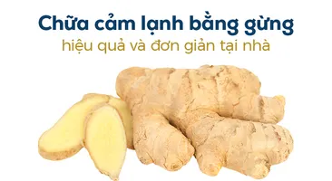 Chữa cảm lạnh bằng gừng hiệu quả và đơn giản tại nhà