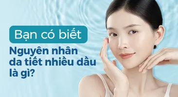 Bạn có biết: Nguyên nhân da tiết nhiều dầu là gì không?