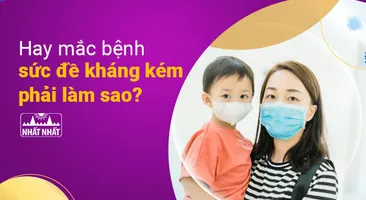 Hay mắc bệnh, sức đề kháng kém phải làm sao?