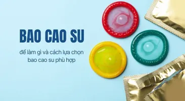 Bao cao su để làm gì và cách lựa chọn bao cao su phù hợp