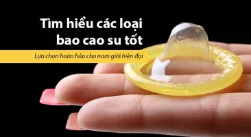 Tìm hiểu các loại bao cao su tốt: Lựa chọn hoàn hảo cho nam giới hiện đại