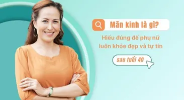 Mãn kinh là gì? Hiểu đúng để phụ nữ luôn khỏe đẹp và tự tin sau tuổi 40
