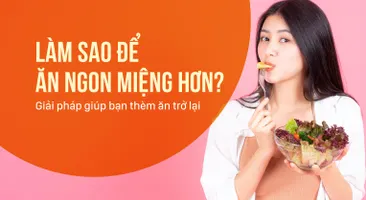 Làm sao để ăn ngon miệng hơn? Giải pháp giúp bạn thèm ăn trở lại