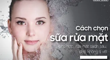 Cách chọn sữa rửa mặt phù hợp, rửa mặt sạch sâu, đẹp không tì vết