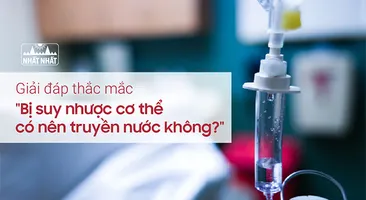 Giải đáp thắc mắc “Bị suy nhược cơ thể có nên truyền nước không?”