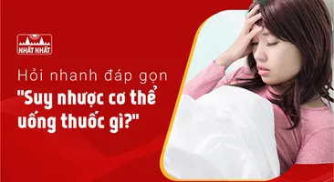 Hỏi nhanh đáp gọn “Suy nhược cơ thể uống thuốc gì?”