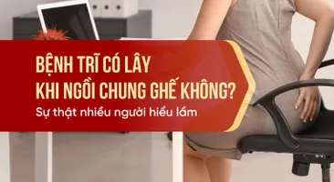 Bệnh trĩ có lây khi ngồi chung ghế không? Sự thật nhiều người hiểu lầm!