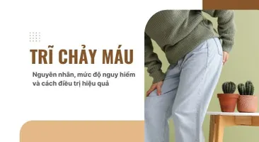 Trĩ chảy máu: Nguyên nhân, mức độ nguy hiểm và cách điều trị hiệu quả