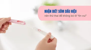 Nhận biết sớm dấu hiệu nên thử thai để không bỏ lỡ “tin vui”