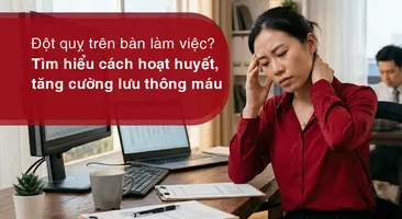 Đột quỵ trên bàn làm việc? Tìm hiểu cách hoạt huyết, tăng cường lưu thông máu