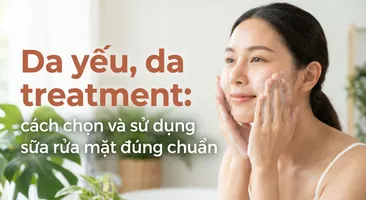 Da yếu, da treatment: cách chọn và sử dụng sữa rửa mặt đúng chuẩn
