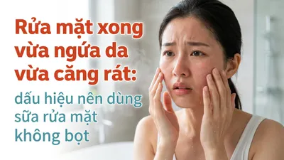 Rửa mặt xong vừa ngứa da vừa căng rát: dấu hiệu nên dùng sữa rửa mặt không bọt