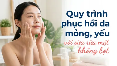 Quy trình phục hồi da mỏng, yếu với sữa rửa mặt không bọt