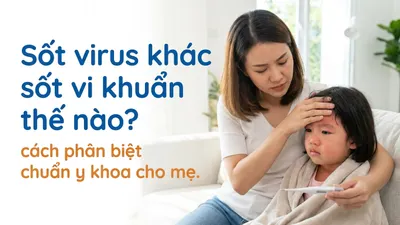 Sốt virus khác sốt vi khuẩn thế nào? cách phân biệt chuẩn y khoa cho mẹ