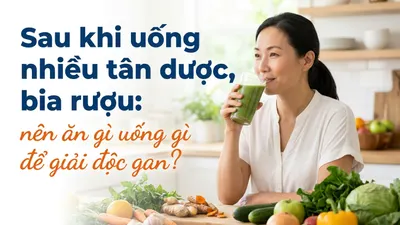 Sau khi uống nhiều tân dược, bia rượu: nên ăn gì uống gì để giải độc gan?